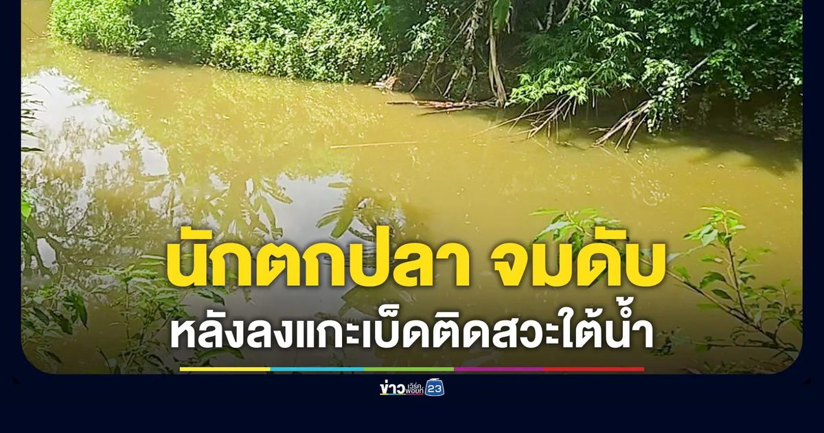 นักตกปลา ลงน้ำแกะเบ็ดติดสวะ หมดแรงจมน้ำดับ