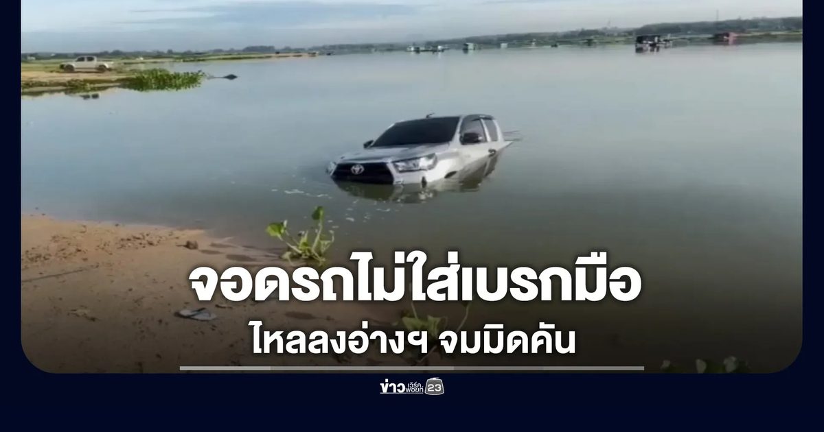 จอดรถไม่ยอมใส่เบรกมือ รถไหลลงอ่างเก็บน้ำจมมิดคัน