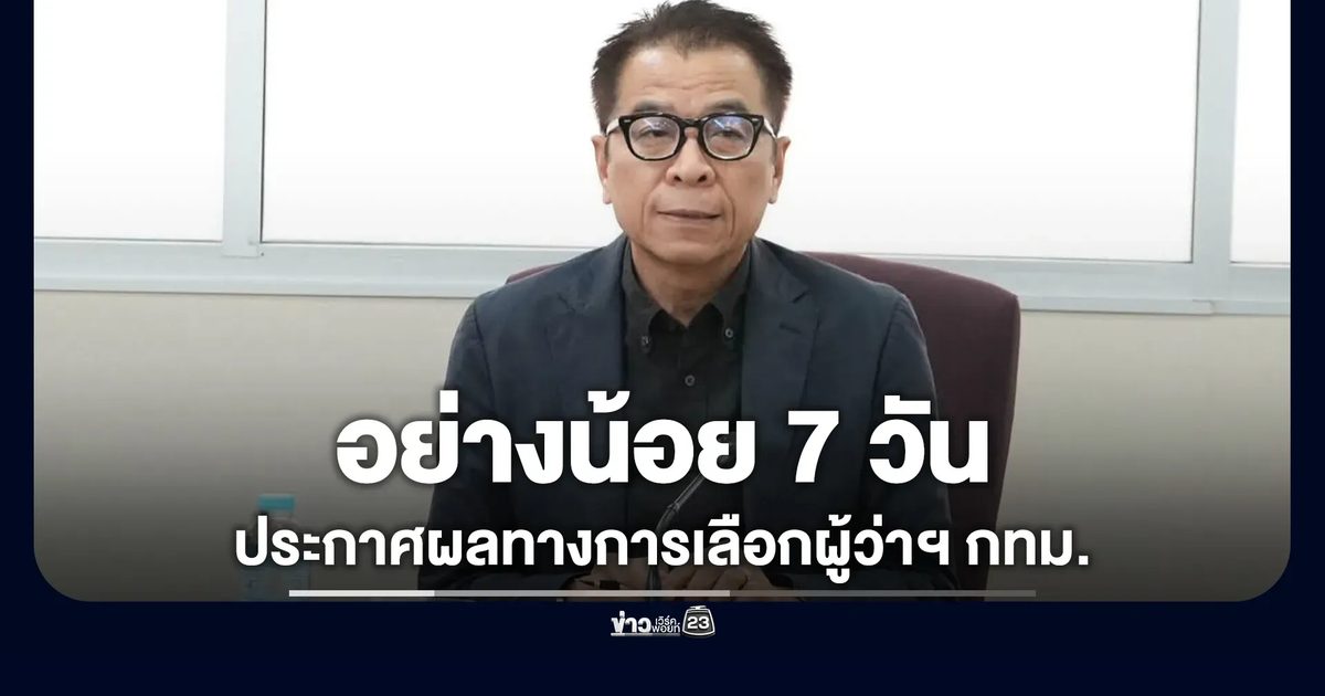 ไม่เกิน 4 ทุ่มคืนนี้ รู้ผลเลือกผู้ว่าฯ กทม. รับรองผลใช้เวลาไม่ต่ำกว่า 7 วัน
