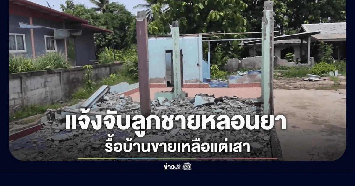 พ่อแม่สุดทนแจ้งฝ่ายปกครอง จับลูกชายหลอนยา รื้อบ้านขายเหลือแต่เสา