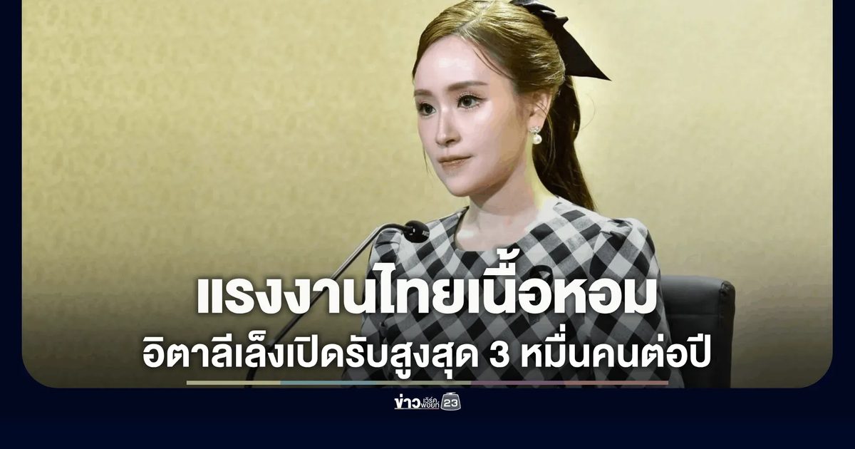 แรงงานไทยเนื้อหอม! อิตาลีเล็งเปิดรับสูงสุด 3 หมื่นคนต่อปี รัฐบาลเร่ง MOU ปูทางสู่ตลาดงานยุโรป