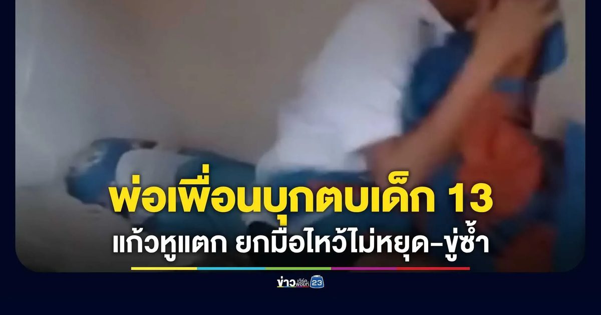 สุดหดหู่! ร้องพ่อเพื่อนบุกตบเด็ก 13 แก้วหูแตก ผวานอนสะดุ้งทุกคืน