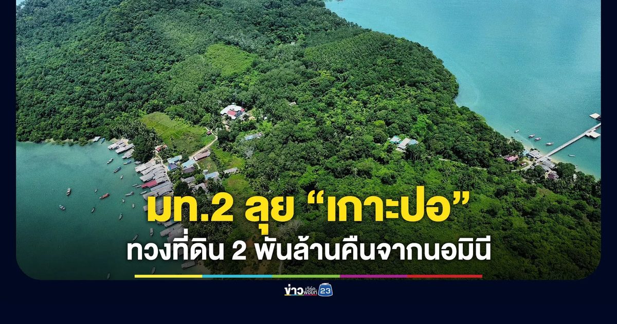 มท.2 ลุย “เกาะปอ” ทวงที่ดิน 2,000 ล้าน คืนจากนอมินี