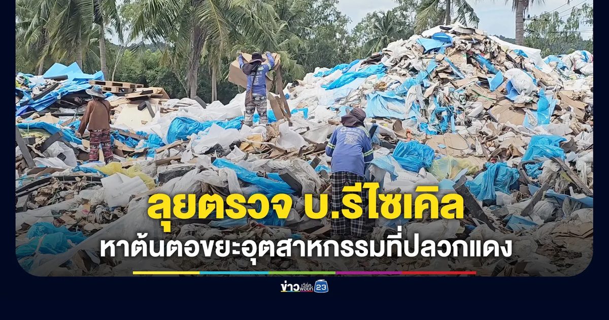ลุยตรวจบริษัทรีไซเคิล หาต้นตอขยะอุตสาหกรรมที่ปลวกแดง