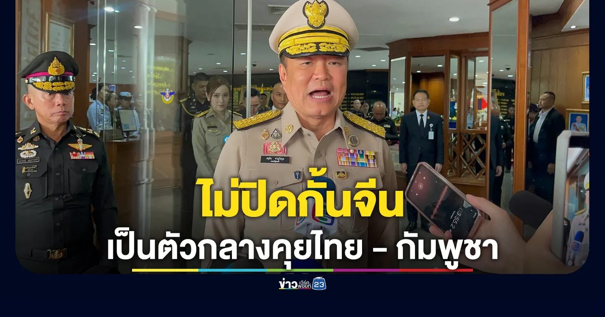 "อนุทิน"แย้ม"ไม่ปิดกั้น"หากจีนเป็นตัวกลางคุยไทย-กัมพูชา
