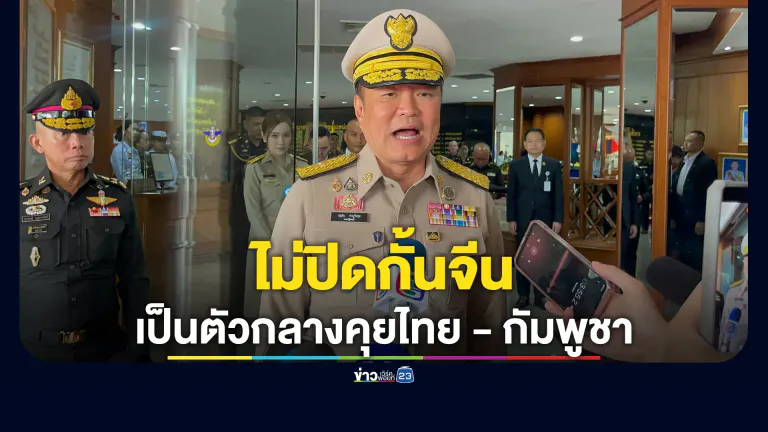 "อนุทิน"แย้ม"ไม่ปิดกั้น"หากจีนเป็นตัวกลางคุยไทย-กัมพูชา