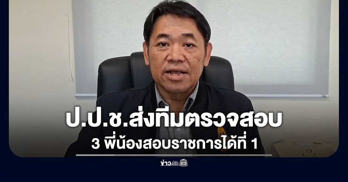 ป.ป.ช.ส่งทีมตรวจสอบ 3 พี่น้องสอบได้ที่ 1 ทั้ง 3 ตำแหน่ง