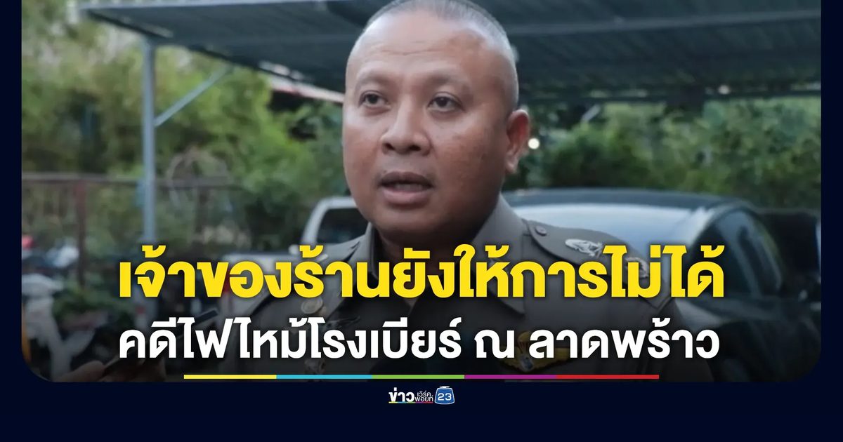 เจ้าของร้านยังให้การไม่ได้"คดีไฟไหม้โรงเบียร์ ณ ลาดพร้าว"