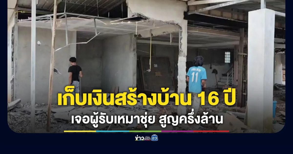 เก็บเงินสร้างบ้าน 16 ปี เจอผู้รับเหมาชุ่ย สูญครึ่งล้าน