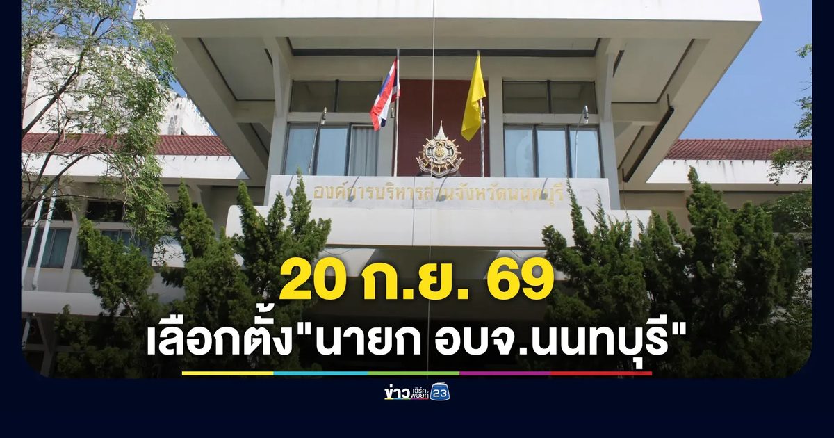 เคาะแล้ว! 20 ก.ย. 69 เลือกตั้ง"นายก อบจ.นนทบุรี"คนใหม่