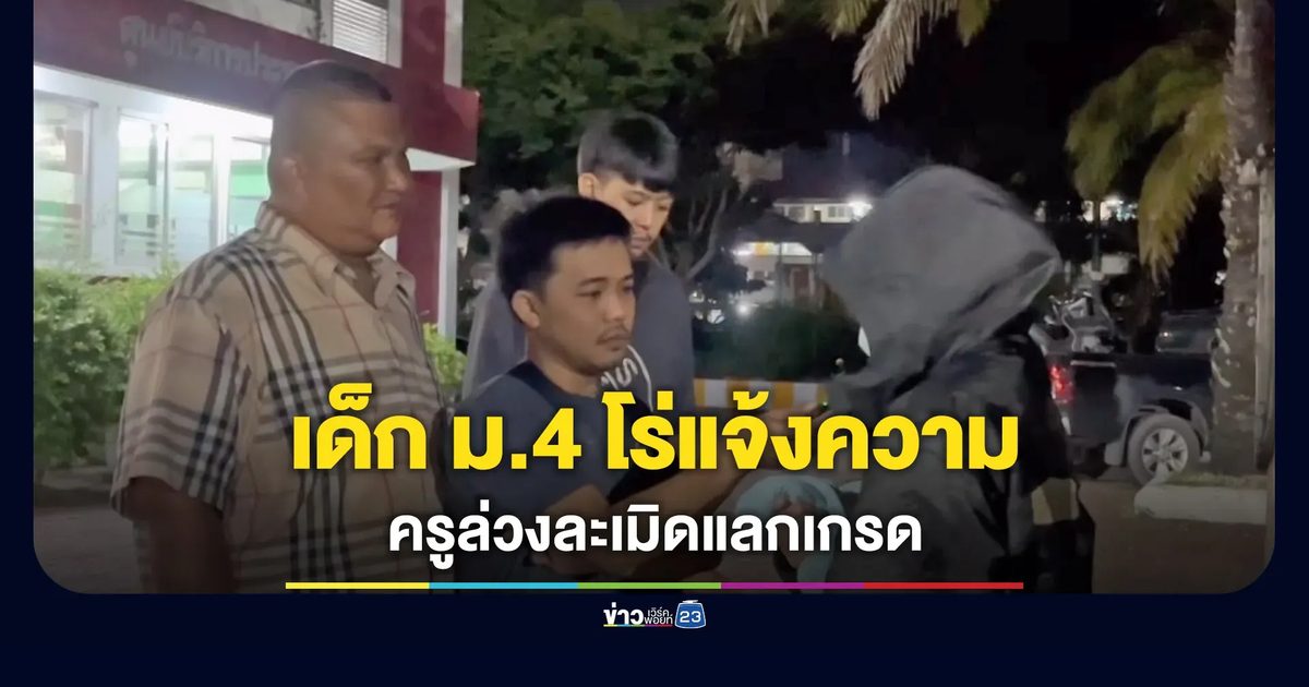 เด็ก ม.4 โร่แจ้งความ ครูคลิตล่วงละเมิดอ้างแลกเกรด