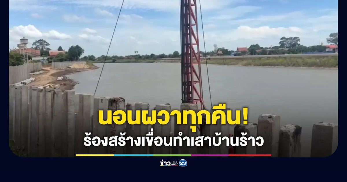 ชาวบ้านร้องนอนผวาทุกคืน! สร้างเขื่อนริมน้ำทำเสาบ้านร้าว