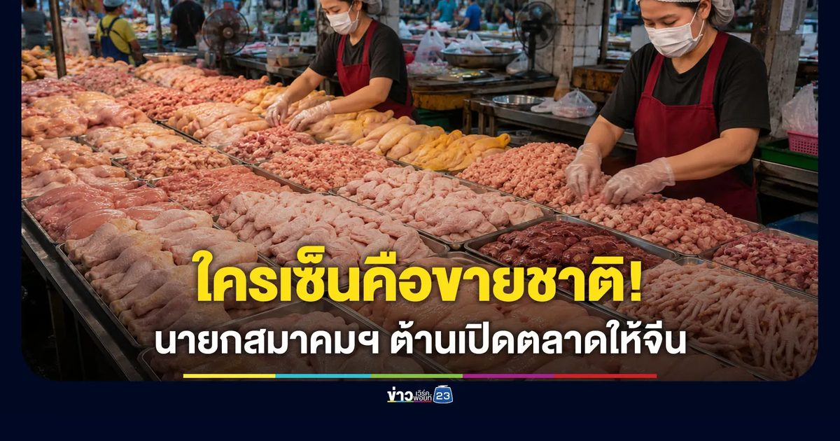 นายกสมาคมไก่ฯ ต้านเปิดตลาดให้จีน ลั่นใครเซ็นคนนั้นขายชาติ