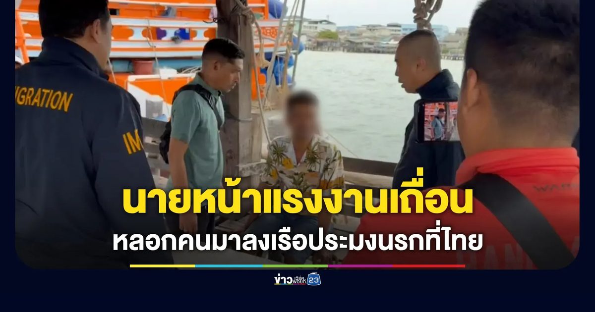 รวบนายหน้าแรงงานเถื่อน หลอกคนมาลงเรือประมงนรกที่ไทย