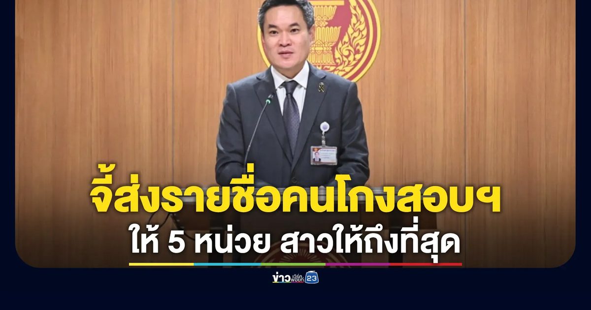 จี้ชงชื่อคนโกงสอบท้องถิ่น 5,925 คน ให้ 5 หน่วยงานฟัน สาวไปให้ถึงที่สุด