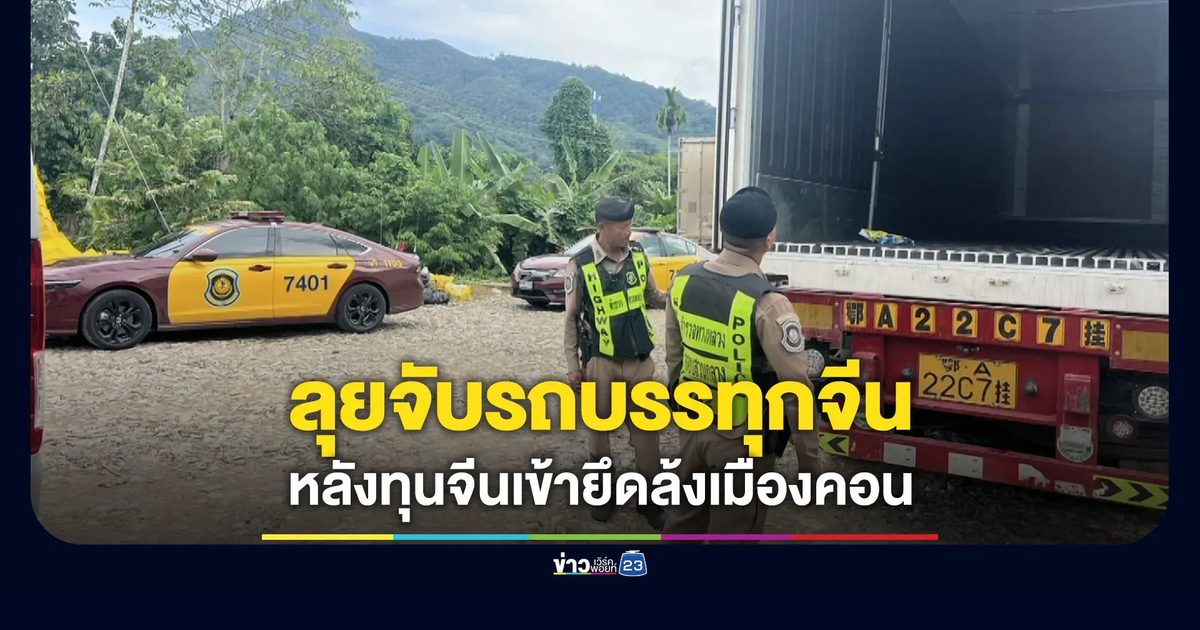 ลุยจับรถบรรทุกจากจีน หลังพบล้งเมืองคอนถูกทุนจีนยึด