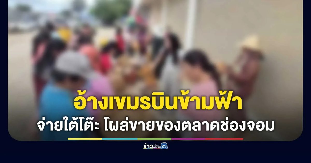 อ้างเขมรบินข้ามฟ้า-จ่ายใต้โต๊ะ เนียนเปิดร้านขายของเกลื่อนตลาดช่องจอม