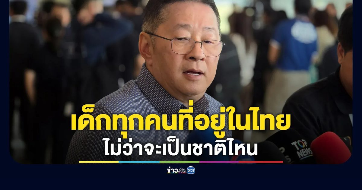 "ประเสริฐ"รมว.ศึกษาฯ ย้ำเด็กทุกคนที่อยู่ในไทย ไม่ว่าจะเป็นชาติไหน
