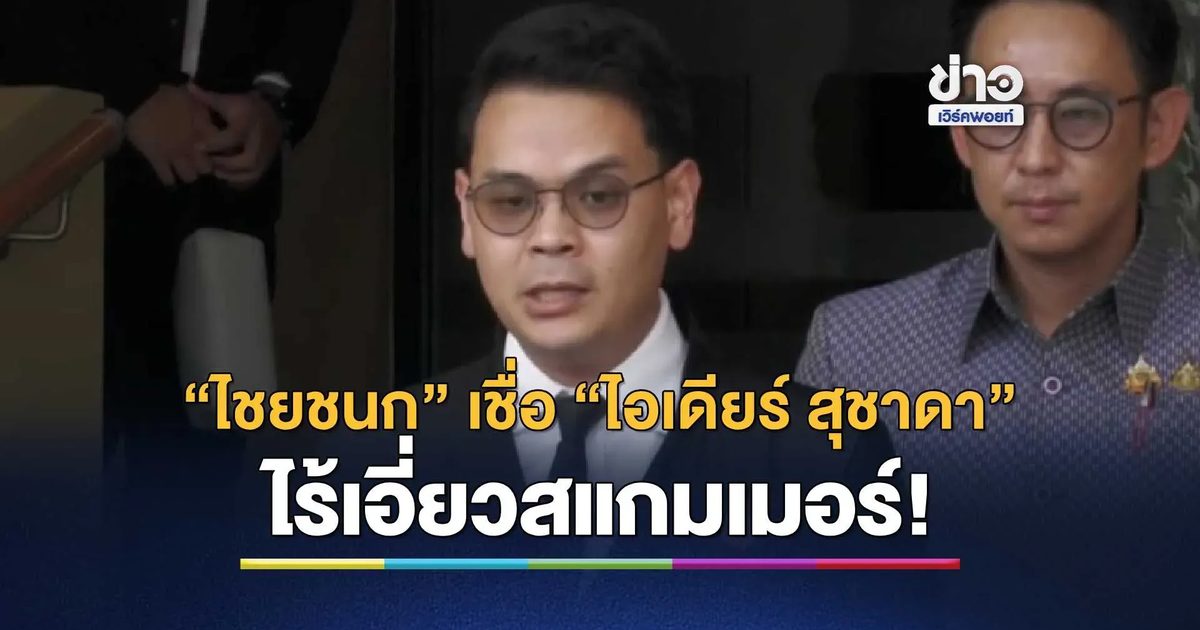 “ไชยชนก” เชื่อ “ไอเดียร์ สุชาดา” ไม่มีเอี่ยวขบวนการสแกมเมอร์